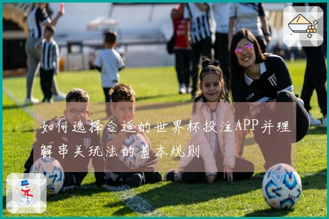 如何选择合适的世界杯投注APP并理解串关玩法的基本规则