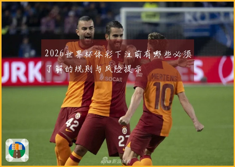 2026世界杯体彩下注前有哪些必须了解的规则与风险提示