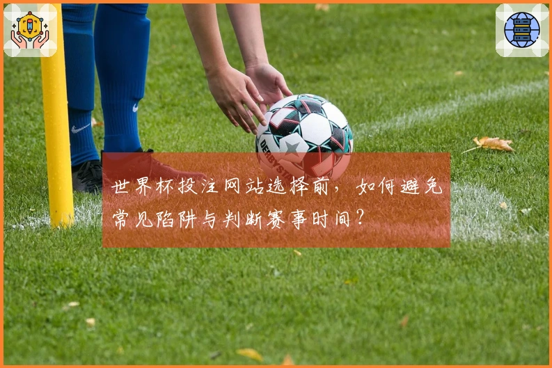 世界杯投注网站选择前，如何避免常见陷阱与判断赛事时间？