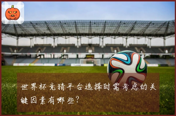 世界杯竞猜平台选择时需考虑的关键因素有哪些？
