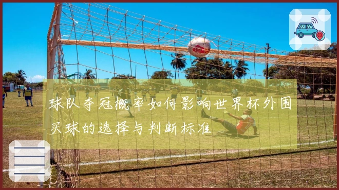 球队夺冠概率如何影响世界杯外围买球的选择与判断标准