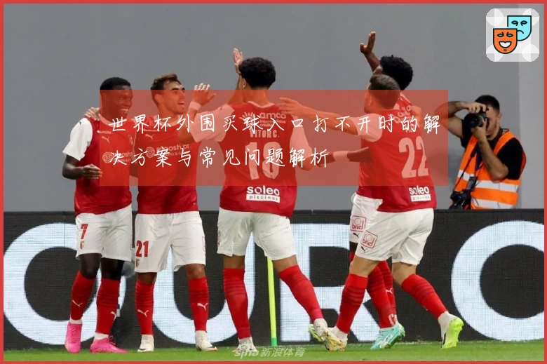 世界杯外围买球入口打不开时的解决方案与常见问题解析