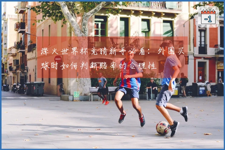 烽火世界杯竞猜新手必看：外围买球时如何判断赔率的合理性
