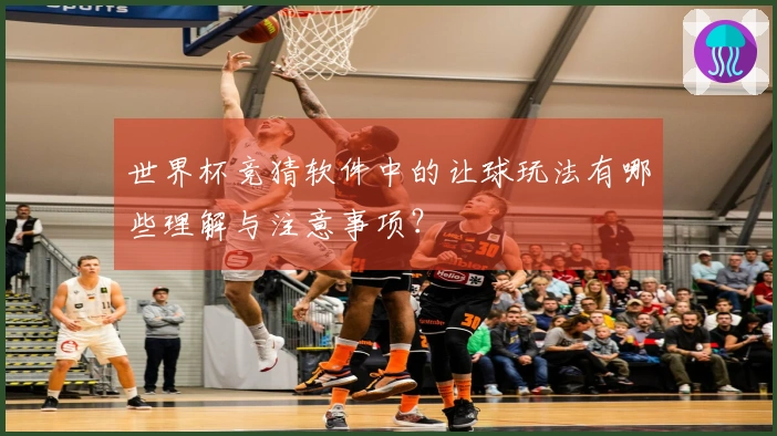 世界杯竞猜软件中的让球玩法有哪些理解与注意事项？