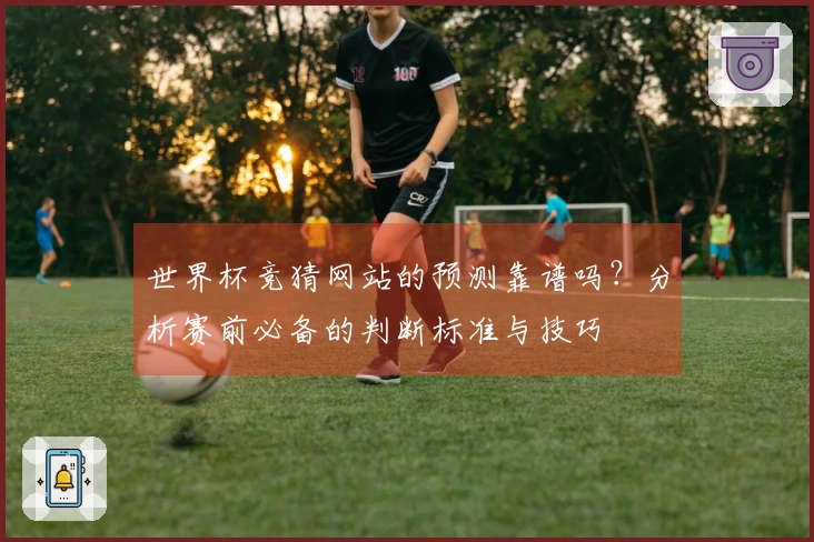 世界杯竞猜网站的预测靠谱吗？分析赛前必备的判断标准与技巧