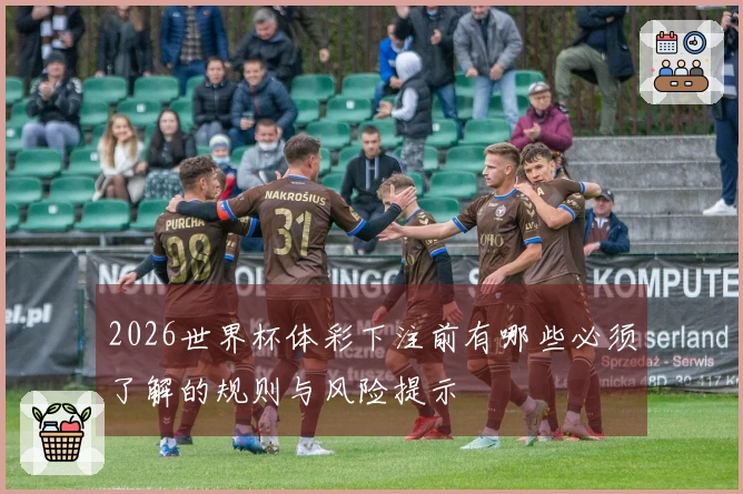 2026世界杯体彩下注前有哪些必须了解的规则与风险提示