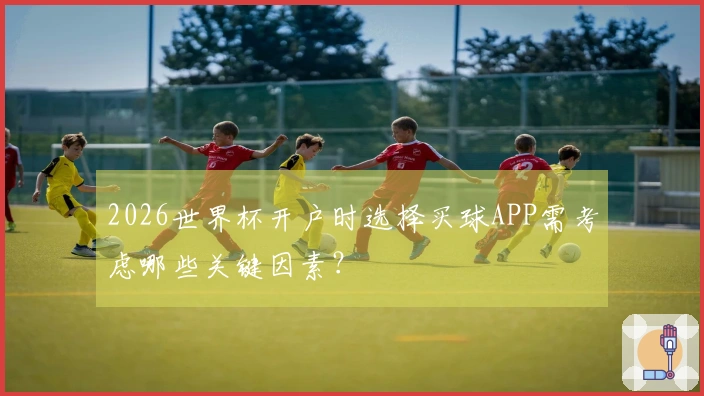 2026世界杯开户时选择买球APP需考虑哪些关键因素？
