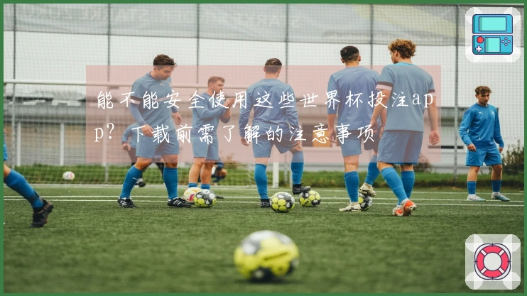 能不能安全使用这些世界杯投注app？下载前需了解的注意事项