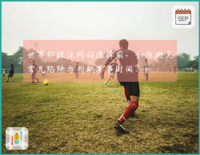 世界杯投注网站选择前，如何避免常见陷阱与判断赛事时间？