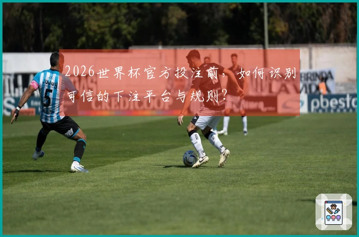 2026世界杯官方投注前,如何识别可信的下注平台与规则?