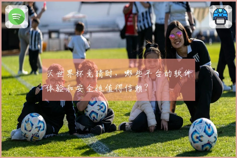 买世界杯竞猜时，哪些平台的软件体验和安全性值得信赖？