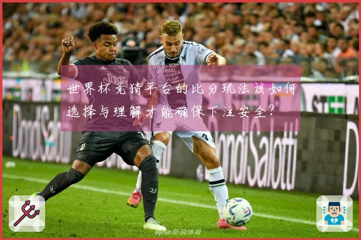 世界杯竞猜平台的比分玩法该如何选择与理解才能确保下注安全？