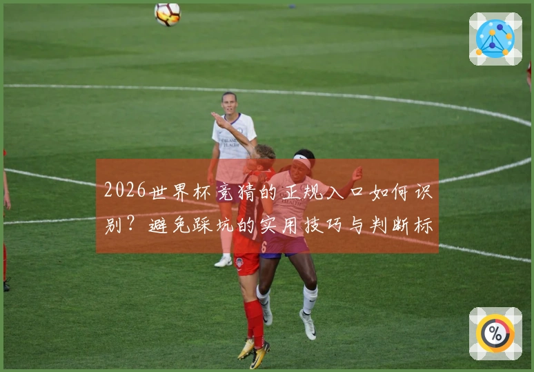 2026世界杯竞猜的正规入口如何识别？避免踩坑的实用技巧与判断标准
